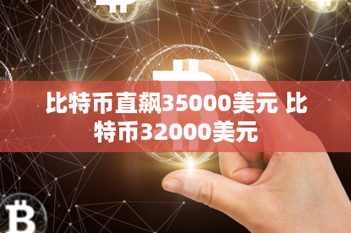 比特币直飙35000美元 比特币32000美元