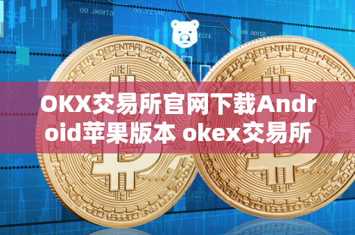 OKX交易所官网下载Android苹果版本 okex交易所 官网ios