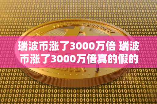 瑞波币涨了3000万倍 瑞波币涨了3000万倍真的假的