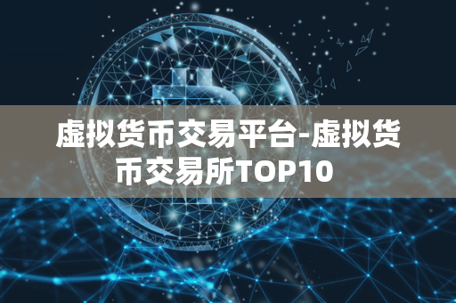 虚拟货币交易平台-虚拟货币交易所TOP10 