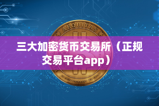 三大加密货币交易所（正规交易平台app） 