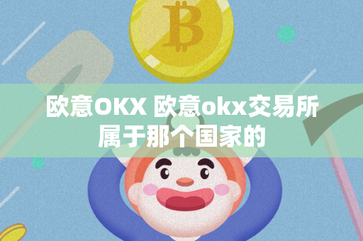 欧意OKX 欧意okx交易所属于那个国家的