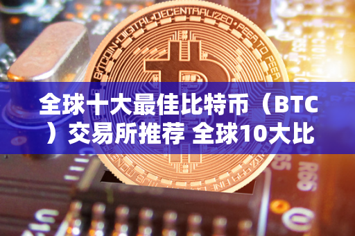 全球十大最佳比特币（BTC）交易所推荐 全球10大比特币交易所