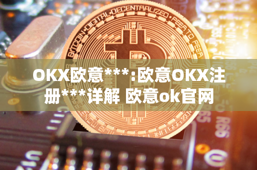 OKX欧意***:欧意OKX注册***详解 欧意ok官网