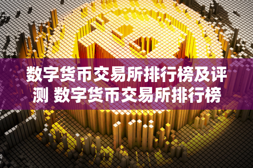 数字货币交易所排行榜及评测 数字货币交易所排行榜及评测最新