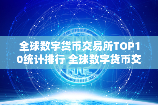 全球数字货币交易所TOP10统计排行 全球数字货币交易所综合排行榜