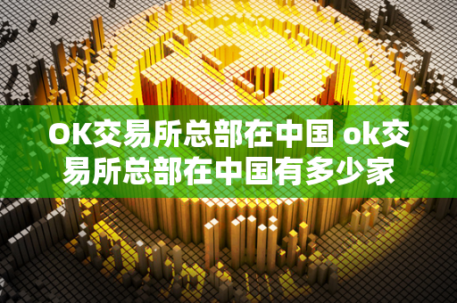 OK交易所总部在中国 ok交易所总部在中国有多少家