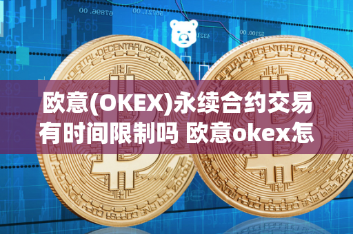 欧意(OKEX)永续合约交易有时间限制吗 欧意okex怎么交易