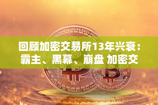 回顾加密交易所13年兴衰：霸主、黑幕、崩盘 加密交易所上市