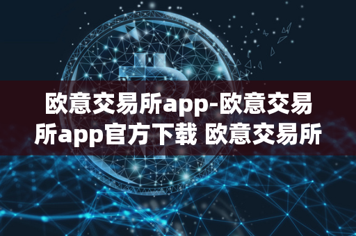 欧意交易所app-欧意交易所app官方下载 欧意交易所正规吗