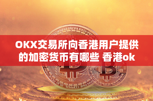 OKX交易所向香港用户提供的加密货币有哪些 香港okex交易所 官网