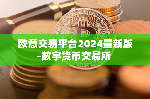 欧意交易平台2024最新版-数字货币交易所 