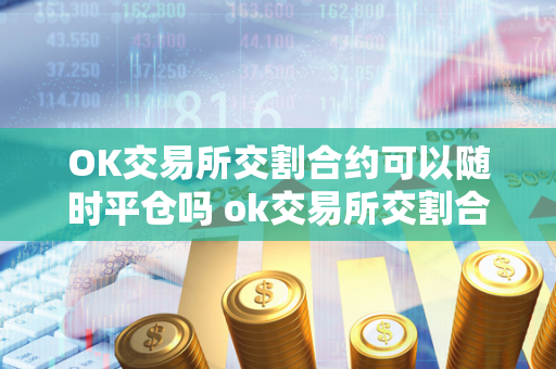 OK交易所交割合约可以随时平仓吗 ok交易所交割合约可以随时平仓吗