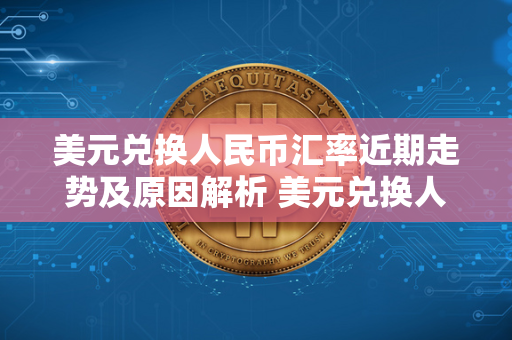 美元兑换人民币汇率近期走势及原因解析 美元兑换人民币汇率近期走势及原因解析视频