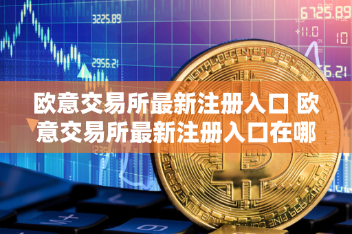 欧意交易所最新注册入口 欧意交易所最新注册入口在哪