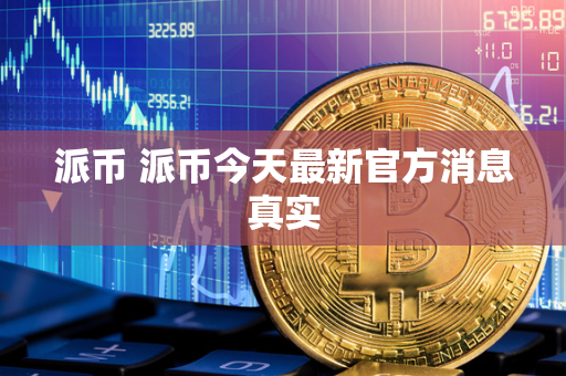 派币 派币今天最新官方消息真实