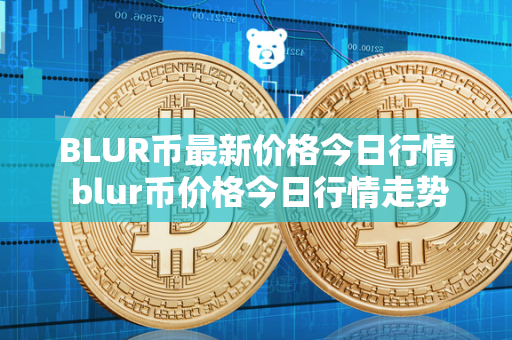 BLUR币最新价格今日行情 blur币价格今日行情走势