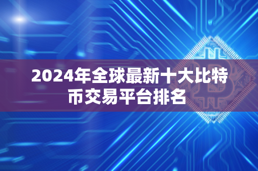 2024年全球最新十大比特币交易平台排名 