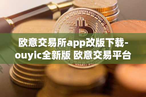 欧意交易所app改版下载-ouyic全新版 欧意交易平台