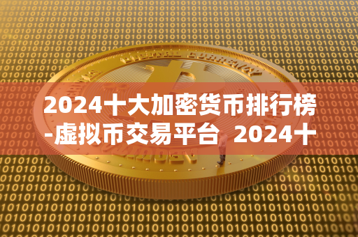 2024十大加密货币排行榜-虚拟币交易平台  2024十大加密货币排行榜-虚拟币交易平台是指在2024年最受欢迎和有潜力的加密货币项目排行榜，以及提供这些加密货币交易的虚拟币交易平台。这些排行榜和平台可以帮助投资者更好地了解市场动态，选择合适的加密货币进行投资交易。