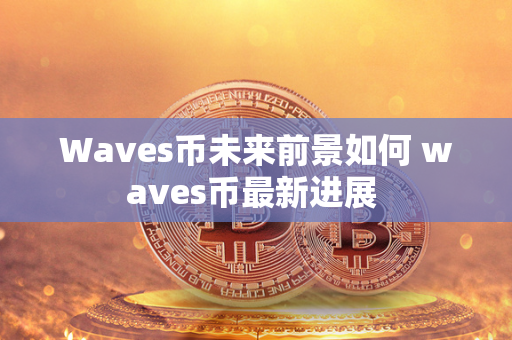 Waves币未来前景如何 waves币最新进展 