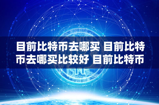 目前比特币去哪买 目前比特币去哪买比较好 目前比特币作为一种虚拟货币，已经成为了投资者们关注的焦点。想要**比特币，首先需要找到一个安全可靠的平台。目前比特币去哪买呢？可以选择一些知名的数字货币交易平台，如Coinbase、Binance、Bitfinex等。这些平台都提供了**比特币的功能，并且具有较高的安全性和信誉度。对于比特币**来说，选择一个好的平台至关重要，可以根据自己的需求和偏好进行选择。