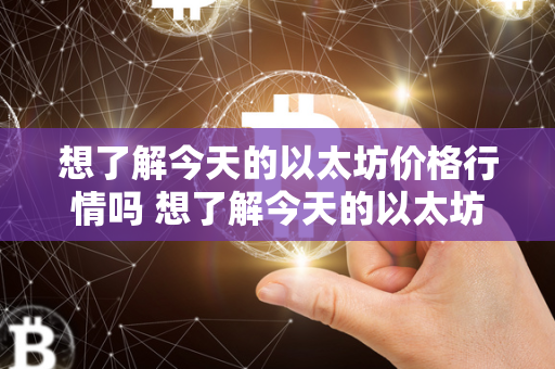 想了解今天的以太坊价格行情吗 想了解今天的以太坊价格行情吗知乎 想了解今天的以太坊价格行情吗？以太坊是一种基于区块链技术的加密货币，其价格波动较大，对于投资者来说，了解今天的以太坊价格行情至关重要。如果你想获取最新的以太坊价格信息，可以关注知乎上的相关话题和问题，了解其他人的看法和分析，从而更好地把握市场动态。