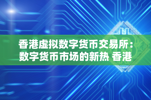 香港虚拟数字货币交易所：数字货币市场的新热 香港数字货币交易所合法吗 香港虚拟数字货币交易所