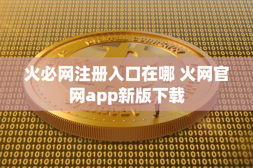 火必网注册入口在哪 火网官网app新版下载