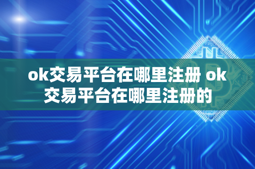 ok交易平台在哪里注册 ok交易平台在哪里注册的