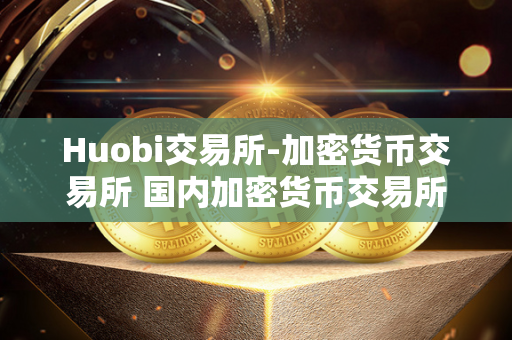 Huobi交易所-加密货币交易所 国内加密货币交易所