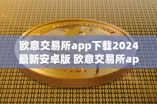 欧意交易所app下载2024最新安卓版 欧意交易所app下载2024最新安卓版本 **欧意交易所App下载2024最新安卓版**