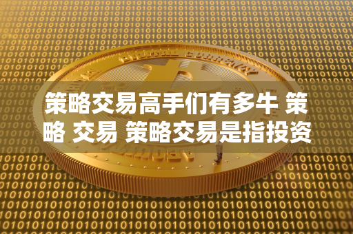 策略交易高手们有多牛 策略 交易 策略交易是指投资者根据市场走势和数据分析，制定一系列的交易策略，以获取更高的收益。策略交易高手们通过深入的研究和分析，能够准确把握市场的变化，实现稳定的盈利。他们通常拥有丰富的经验和独特的交易技巧，能够在市场波动中脱颖而出，成为投资领域的佼佼者。