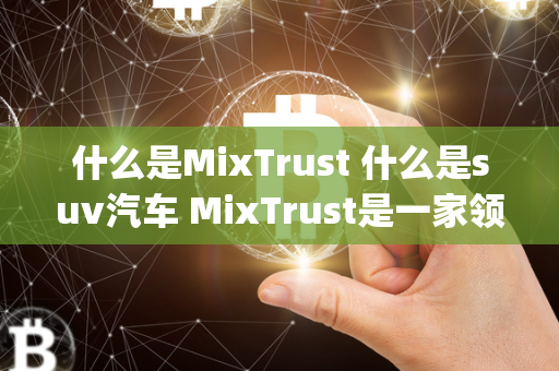 什么是MixTrust 什么是suv汽车 MixTrust是一家领先的数字资产管理公司，致力于为客户提供高效、安全和稳定的投资服务。而suv汽车是Sport Utility Vehicle的缩写，是一种结合了轿车和越野车特点的汽车类型，具有良好的通过性和舒适性，适合各种路况和环境。