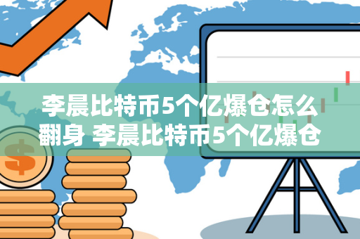 李晨比特币5个亿爆仓怎么翻身 李晨比特币5个亿爆仓怎么翻身,比特币