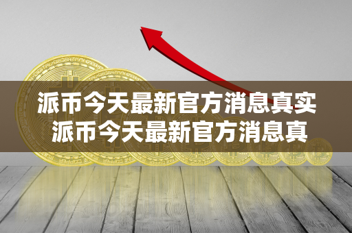 派币今天最新官方消息真实 派币今天最新官方消息真实派最新消息