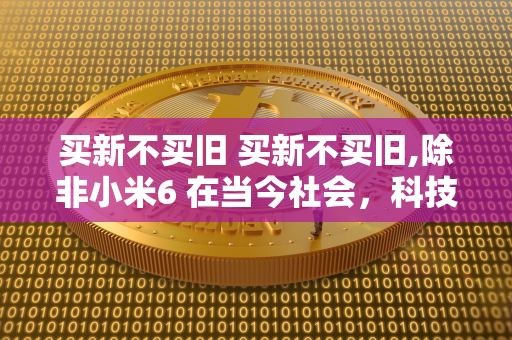 买新不买旧 买新不买旧,除非小米6 在当今社会，科技更新迭代速度飞快，新款产品层出不穷。有些人信奉“买新不买旧”的理念，认为只有购买最新款的产品才能拥有最先进的科技体验。然而，在这众多的新品中，小米6无疑是一个例外。小米6作为小米公司的旗舰机型，性能出色，价格实惠，是绝对值得购买的旧款产品。