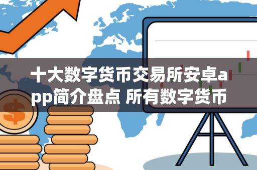 十大数字货币交易所安卓app简介盘点 所有数字货币交易所app 简介