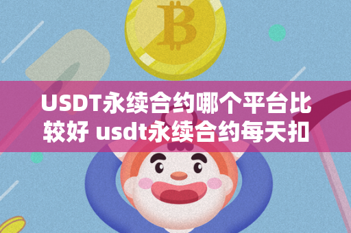 USDT永续合约哪个平台比较好 usdt永续合约每天扣多少钱 