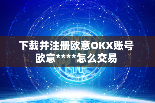 下载并注册欧意OKX账号 欧意****怎么交易 