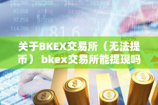 关于BKEX交易所（无法提币） bkex交易所能提现吗 