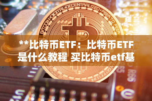 **比特币ETF：比特币ETF是什么教程 买比特币etf基金在哪买 