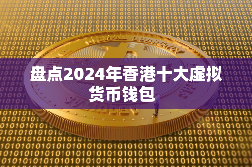 盘点2024年香港十大虚拟货币钱包  