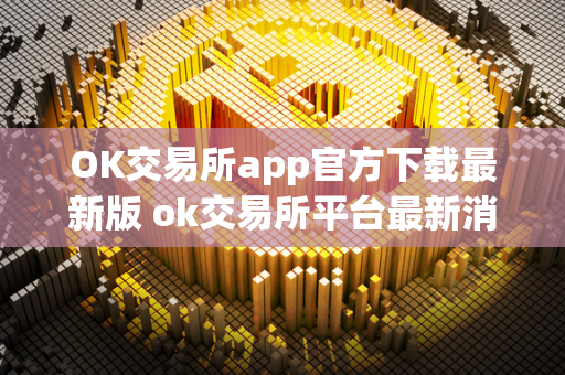 OK交易所app官方下载最新版 ok交易所平台最新消息 