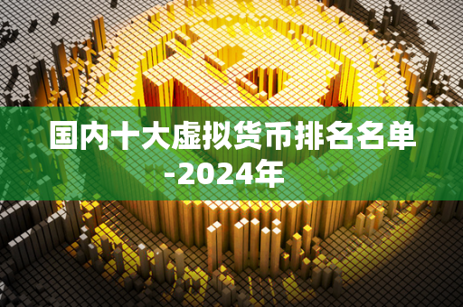 国内十大虚拟货币排名名单-2024年  