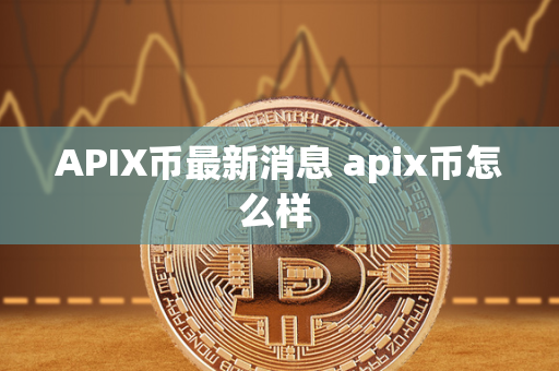 APIX币最新消息 apix币怎么样 