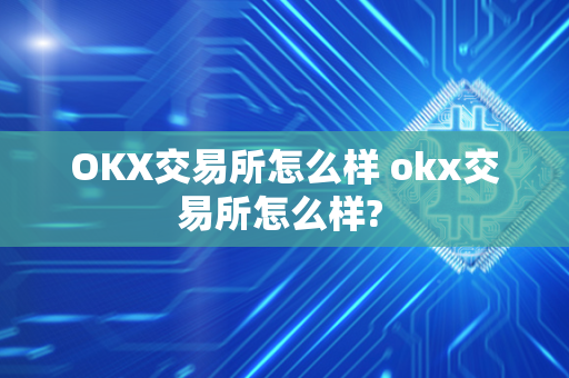 OKX交易所怎么样 okx交易所怎么样? 