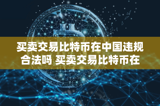 买卖交易比特币在中国违规合法吗 买卖交易比特币在中国违规合法吗知乎 