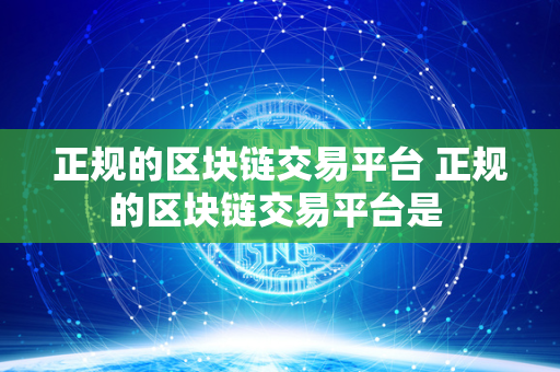 正规的区块链交易平台 正规的区块链交易平台是 