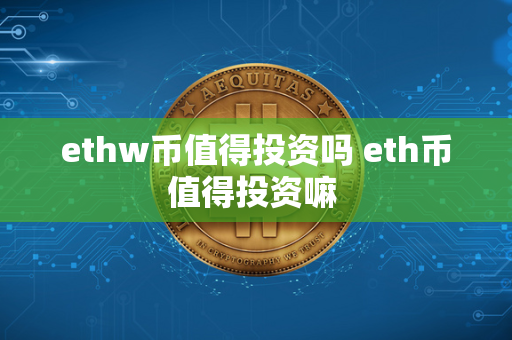 ethw币值得投资吗 eth币值得投资嘛 